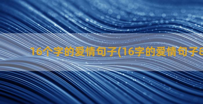 16个字的爱情句子(16字的爱情句子8字一段)