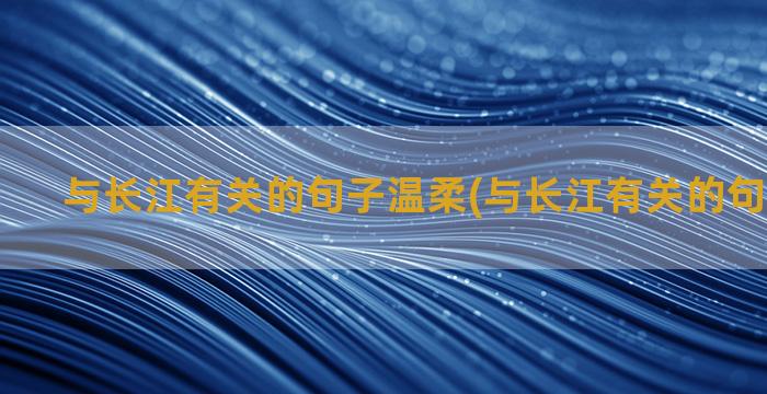 与长江有关的句子温柔(与长江有关的句子有哪些)